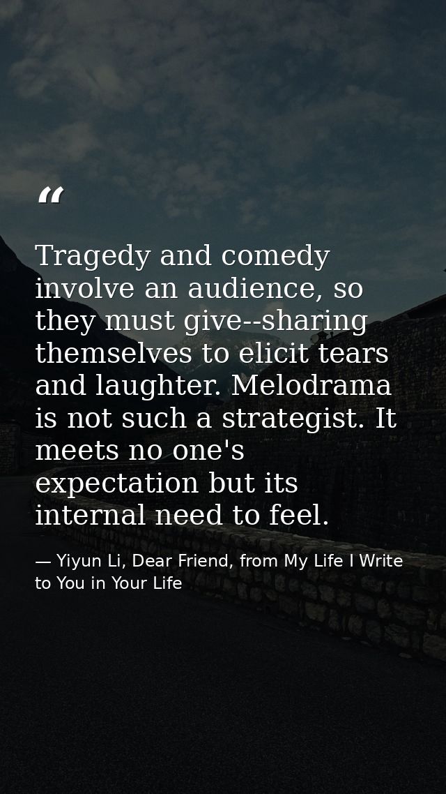 Tragedy and comedy involve an audience, so they must give--sharing themselves to elicit tears and laughter. Melodrama is — Yiyun Li, Dear Friend, from My Life I Write to You in Your Life