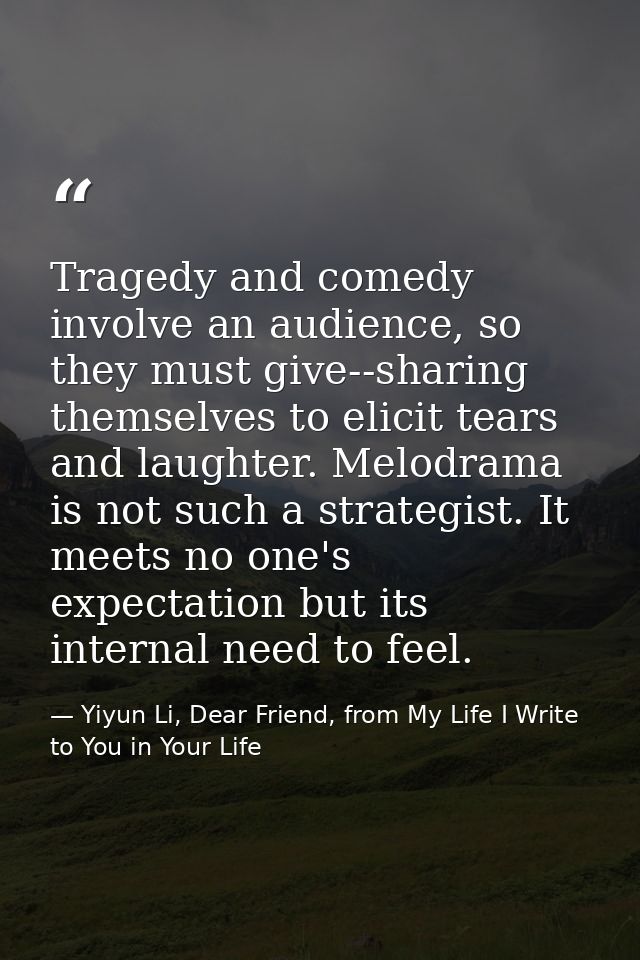 Tragedy and comedy involve an audience, so they must give--sharing themselves to elicit tears and laughter. Melodrama is — Yiyun Li, Dear Friend, from My Life I Write to You in Your Life
