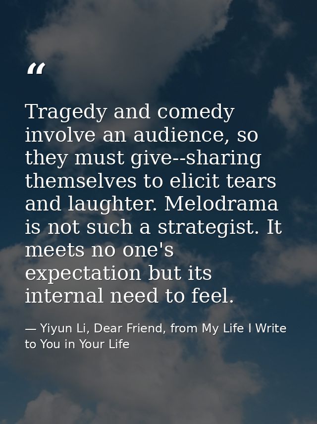 Tragedy and comedy involve an audience, so they must give--sharing themselves to elicit tears and laughter. Melodrama is — Yiyun Li, Dear Friend, from My Life I Write to You in Your Life