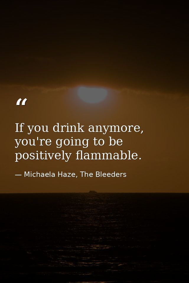 If you drink anymore, you're going to be positively flammable. — Michaela Haze, The Bleeders