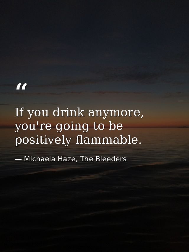 If you drink anymore, you're going to be positively flammable. — Michaela Haze, The Bleeders
