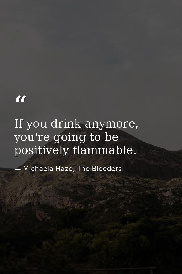 If you drink anymore, you're going to be positively flammable. — Michaela Haze, The Bleeders