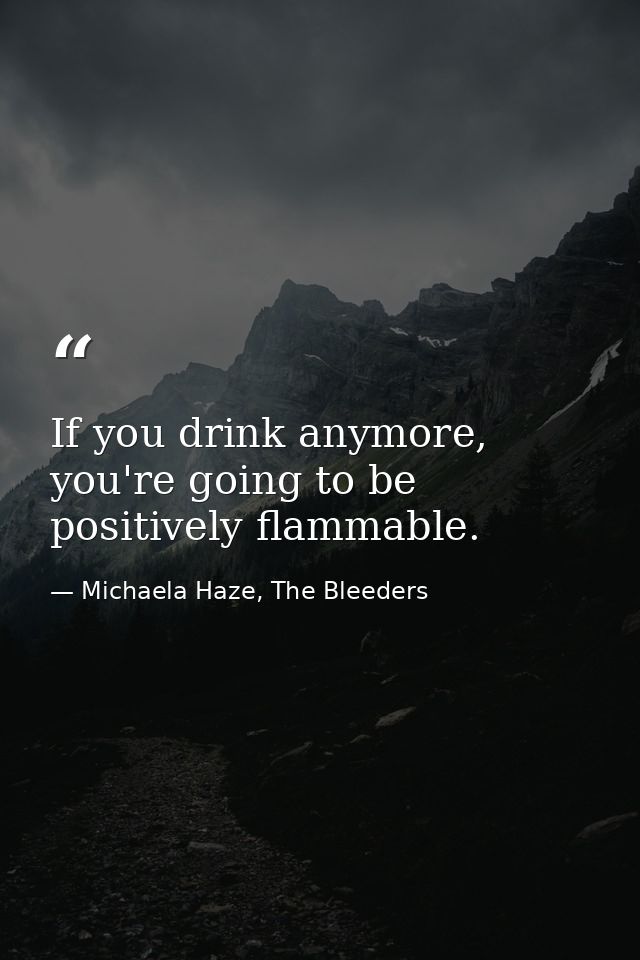 If you drink anymore, you're going to be positively flammable. — Michaela Haze, The Bleeders