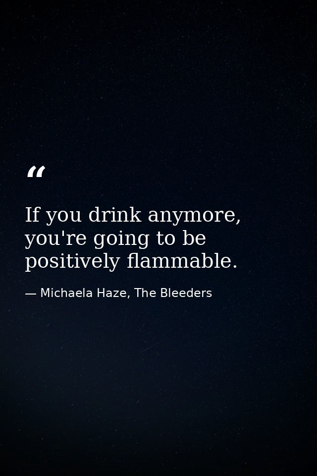 If you drink anymore, you're going to be positively flammable. — Michaela Haze, The Bleeders