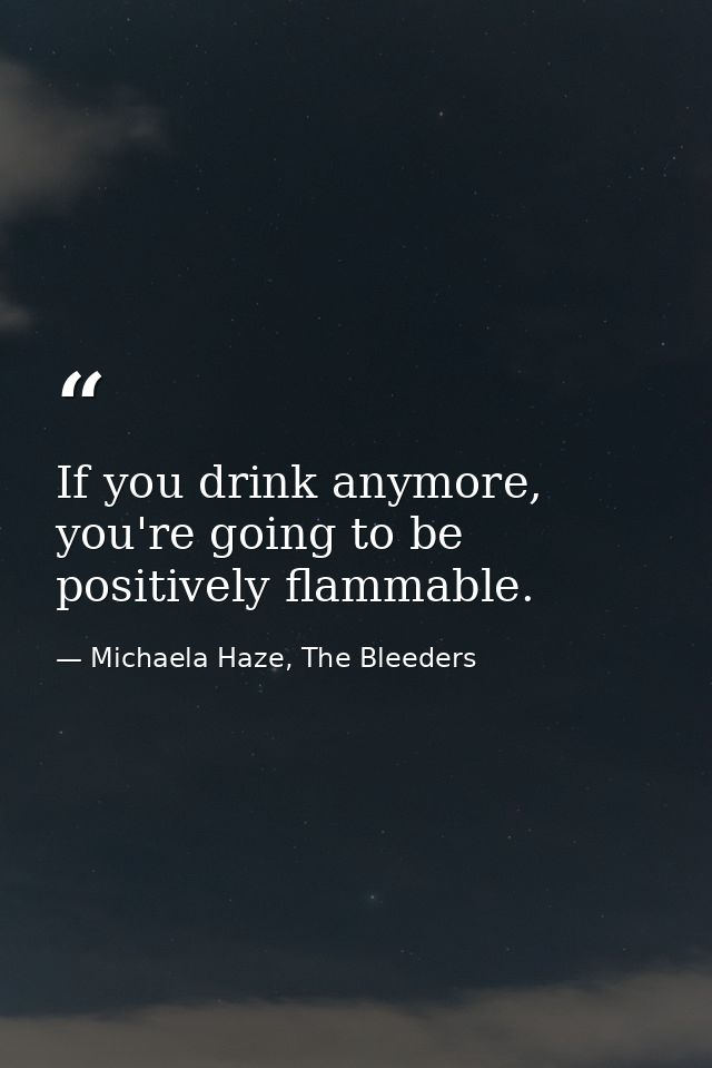 If you drink anymore, you're going to be positively flammable. — Michaela Haze, The Bleeders