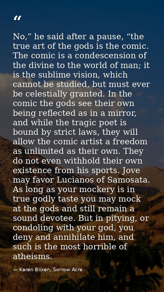 No,” he said after a pause, “the true art of the gods is the comic. The comic is a condescension of the divine to the wo — Karen Blixen, Sorrow Acre