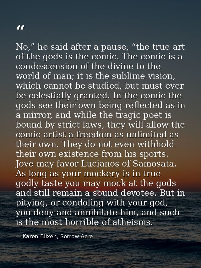No,” he said after a pause, “the true art of the gods is the comic. The comic is a condescension of the divine to the wo — Karen Blixen, Sorrow Acre