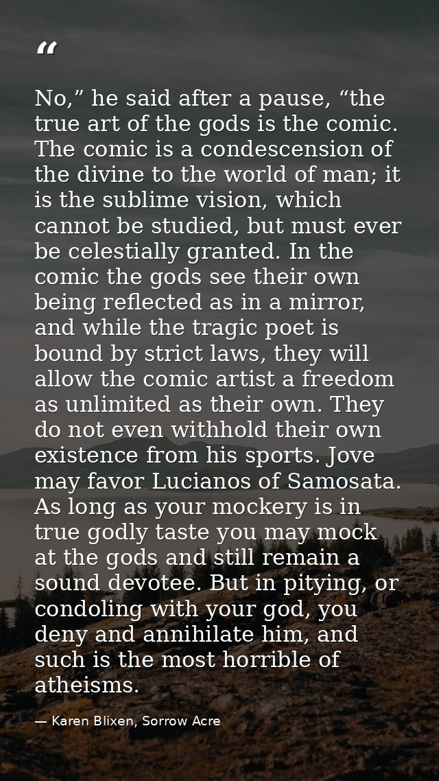 No,” he said after a pause, “the true art of the gods is the comic. The comic is a condescension of the divine to the wo — Karen Blixen, Sorrow Acre