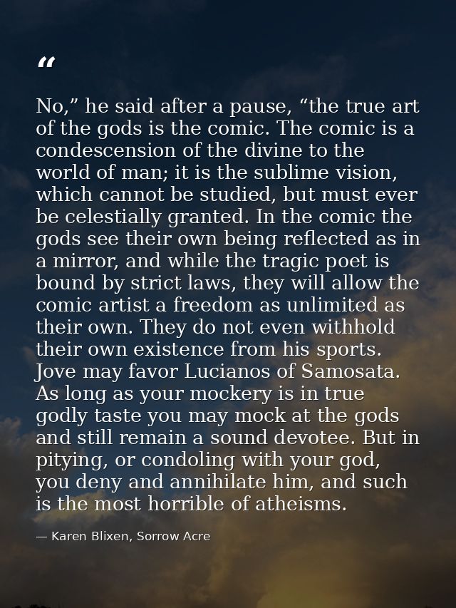 No,” he said after a pause, “the true art of the gods is the comic. The comic is a condescension of the divine to the wo — Karen Blixen, Sorrow Acre
