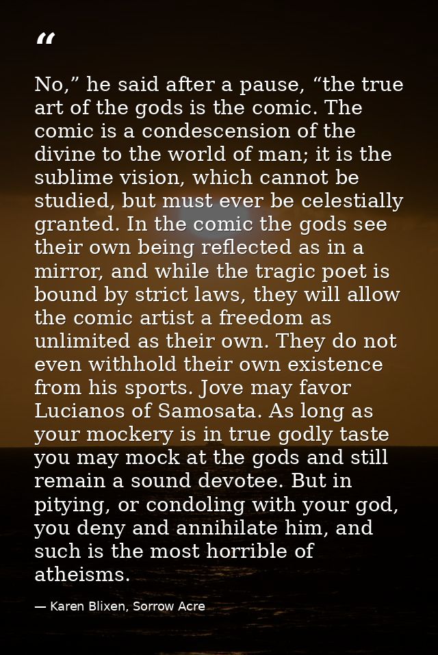 No,” he said after a pause, “the true art of the gods is the comic. The comic is a condescension of the divine to the wo — Karen Blixen, Sorrow Acre
