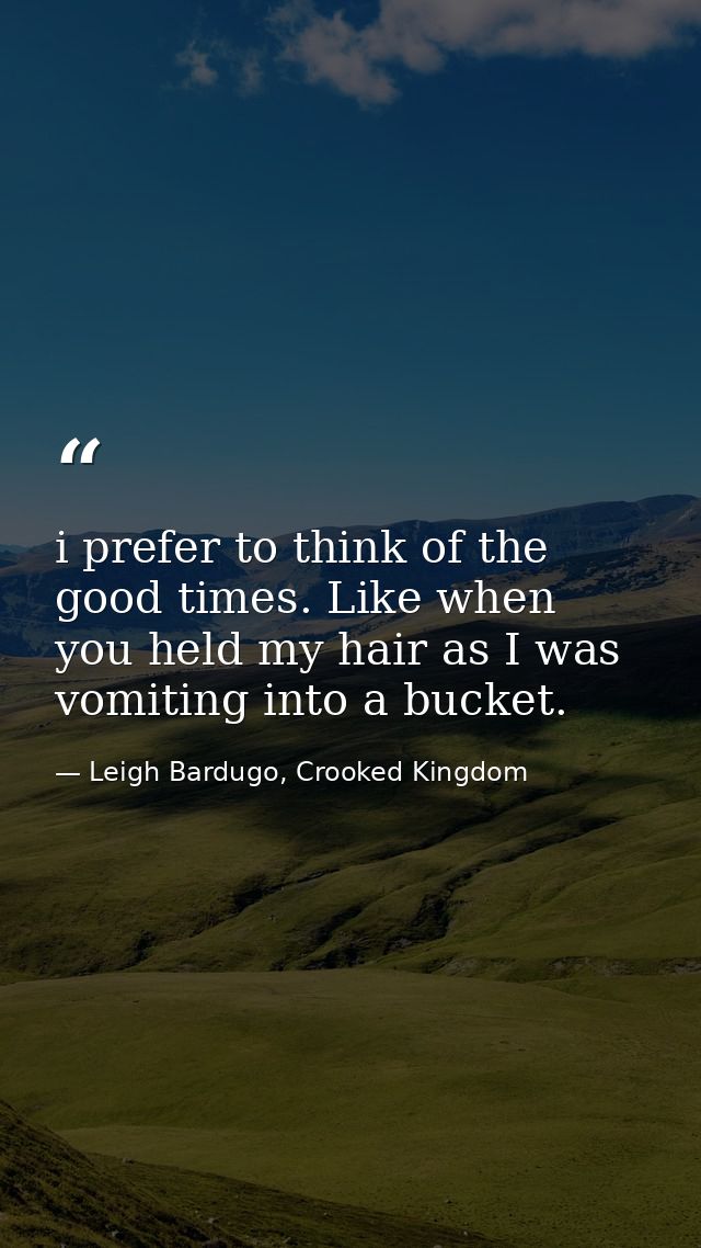 i prefer to think of the good times. Like when you held my hair as I was vomiting into a bucket. — Leigh Bardugo, Crooked Kingdom