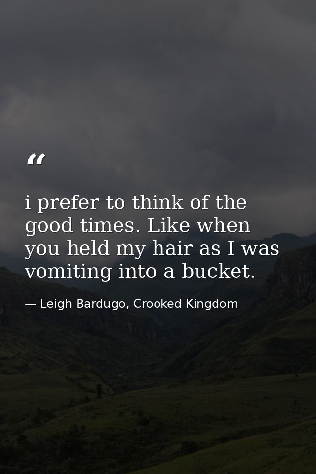 i prefer to think of the good times. Like when you held my hair as I was vomiting into a bucket. — Leigh Bardugo, Crooked Kingdom