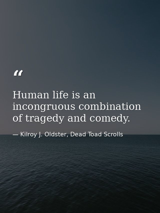 Human life is an incongruous combination of tragedy and comedy. — Kilroy J. Oldster, Dead Toad Scrolls