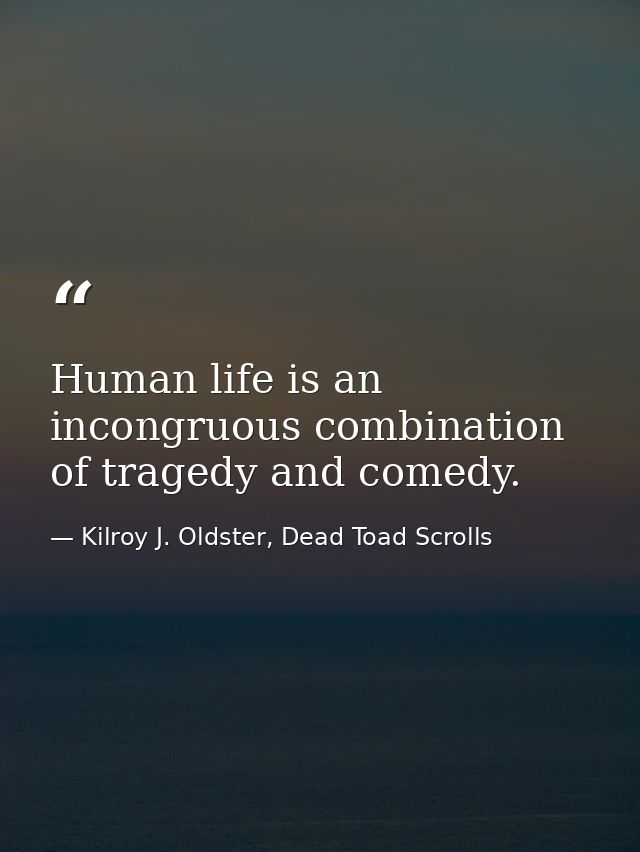 Human life is an incongruous combination of tragedy and comedy. — Kilroy J. Oldster, Dead Toad Scrolls