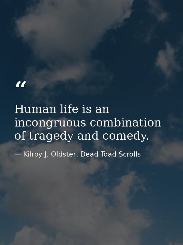 Human life is an incongruous combination of tragedy and comedy. — Kilroy J. Oldster, Dead Toad Scrolls