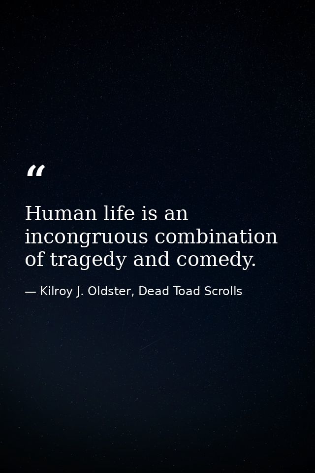 Human life is an incongruous combination of tragedy and comedy. — Kilroy J. Oldster, Dead Toad Scrolls