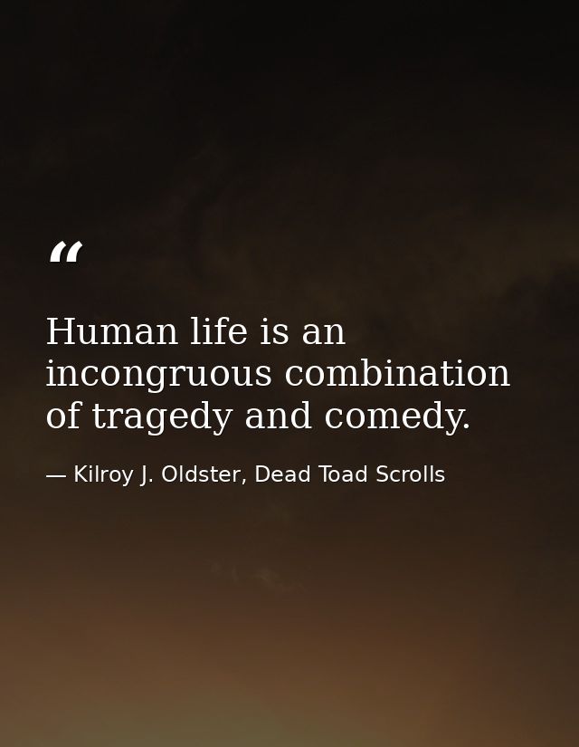 Human life is an incongruous combination of tragedy and comedy. — Kilroy J. Oldster, Dead Toad Scrolls