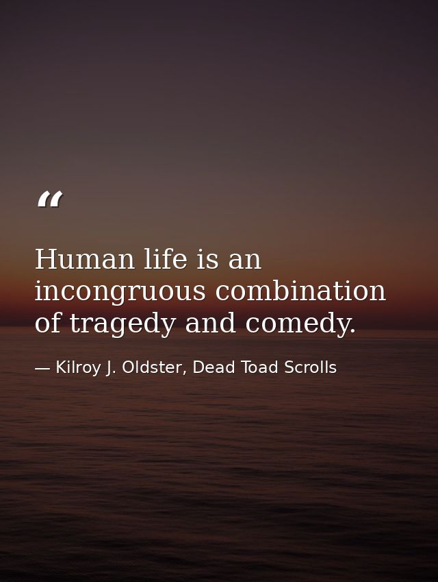 Human life is an incongruous combination of tragedy and comedy. — Kilroy J. Oldster, Dead Toad Scrolls
