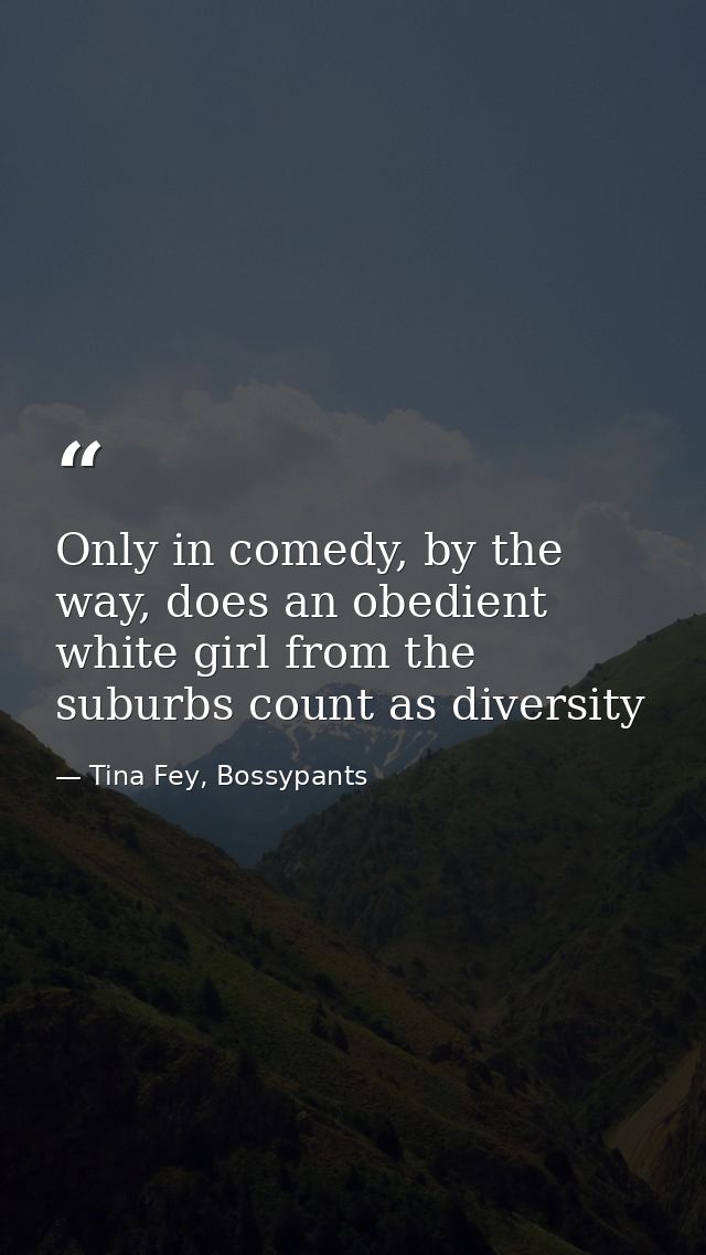 Only in comedy, by the way, does an obedient white girl from the suburbs count as diversity — Tina Fey, Bossypants