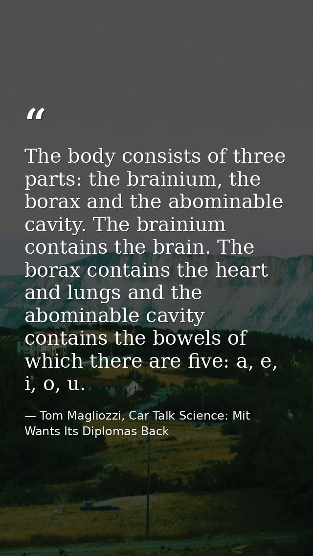 The body consists of three parts: the brainium, the borax and the abominable cavity. The brainium contains the brain. Th — Tom Magliozzi, Car Talk Science: Mit Wants Its Diplomas Back
