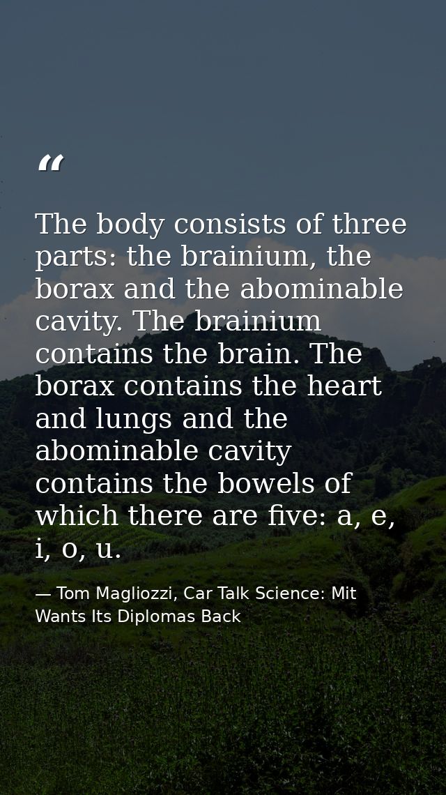 The body consists of three parts: the brainium, the borax and the abominable cavity. The brainium contains the brain. Th — Tom Magliozzi, Car Talk Science: Mit Wants Its Diplomas Back
