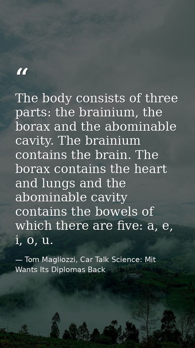 The body consists of three parts: the brainium, the borax and the abominable cavity. The brainium contains the brain. Th — Tom Magliozzi, Car Talk Science: Mit Wants Its Diplomas Back