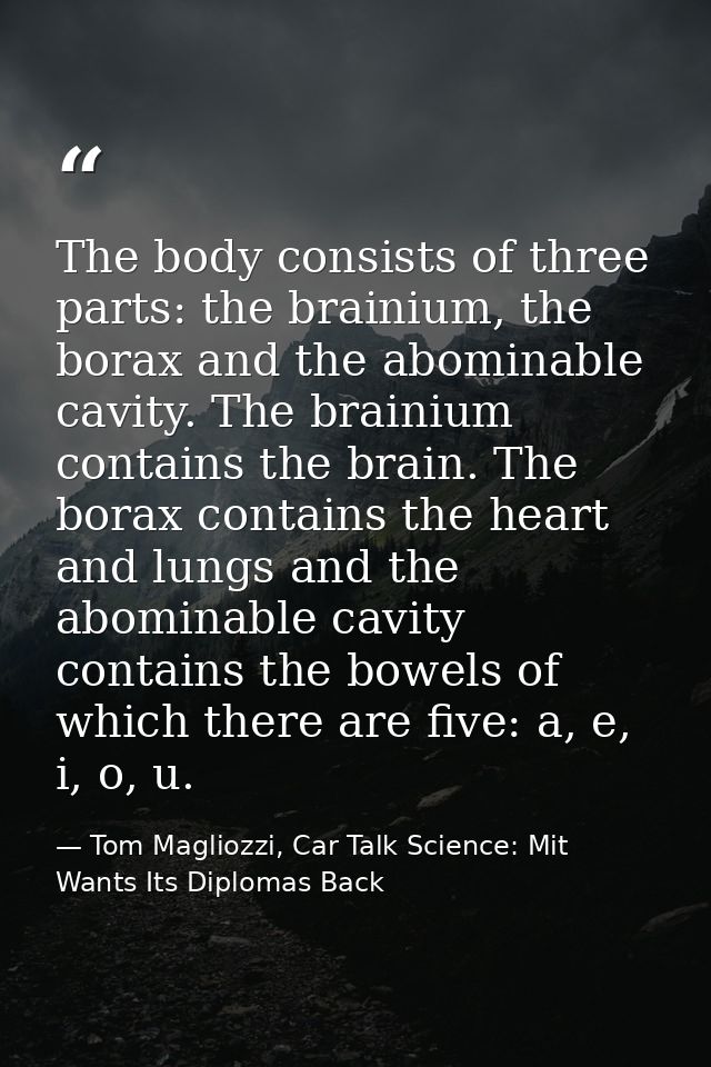 The body consists of three parts: the brainium, the borax and the abominable cavity. The brainium contains the brain. Th — Tom Magliozzi, Car Talk Science: Mit Wants Its Diplomas Back