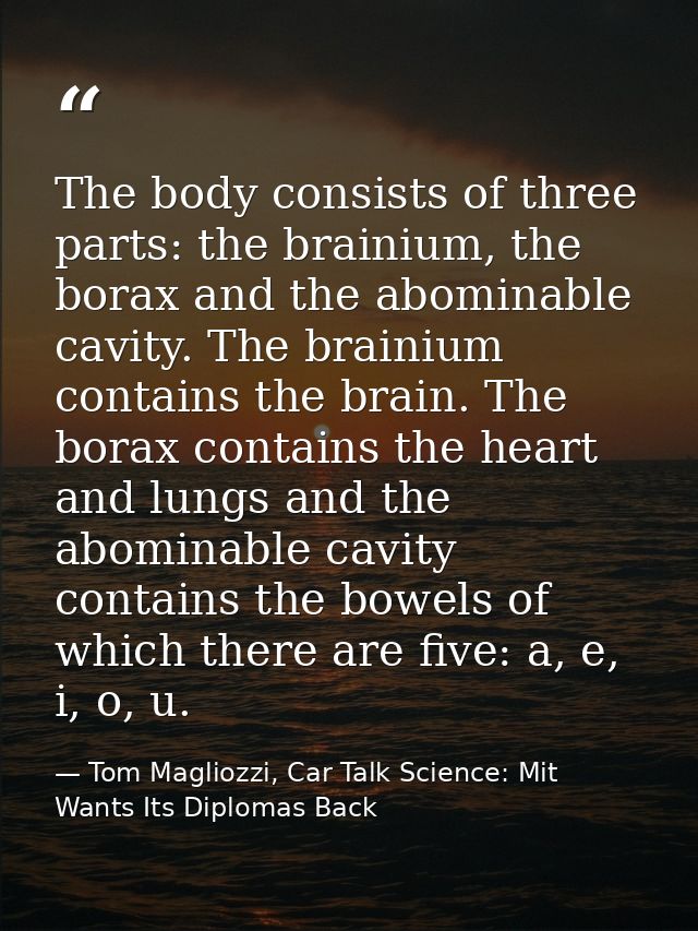 The body consists of three parts: the brainium, the borax and the abominable cavity. The brainium contains the brain. Th — Tom Magliozzi, Car Talk Science: Mit Wants Its Diplomas Back