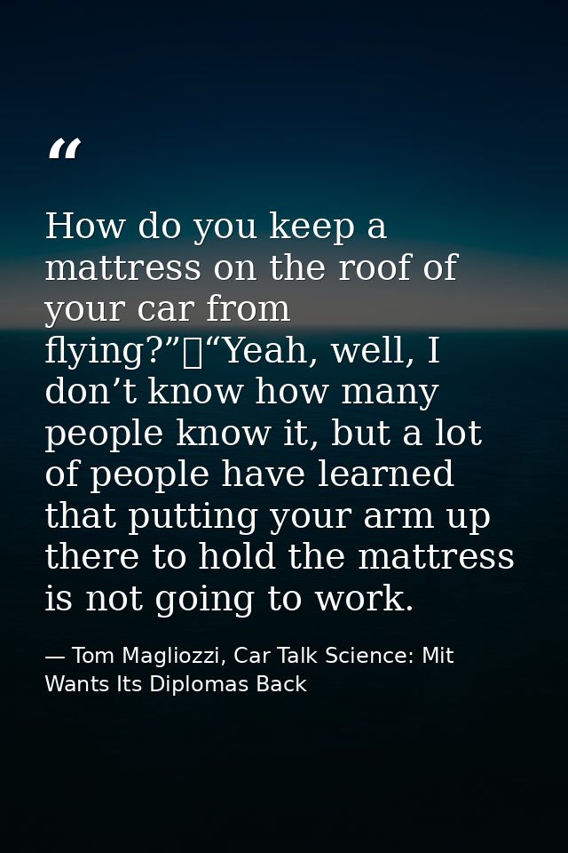 How do you keep a mattress on the roof of your car from flying?”	“Yeah, well, I don’t know how many people know it, but  — Tom Magliozzi, Car Talk Science: Mit Wants Its Diplomas Back