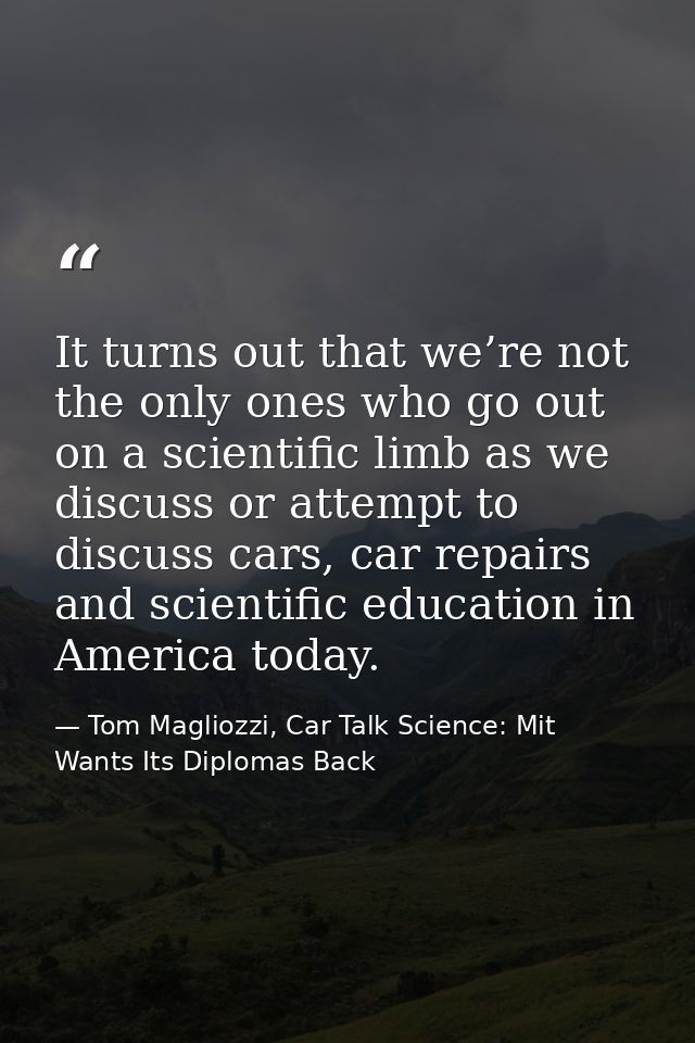 It turns out that we’re not the only ones who go out on a scientific limb as we discuss or attempt to discuss cars, car  — Tom Magliozzi, Car Talk Science: Mit Wants Its Diplomas Back