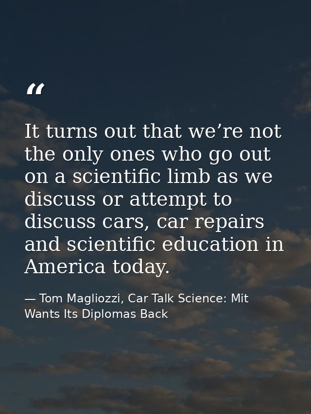 It turns out that we’re not the only ones who go out on a scientific limb as we discuss or attempt to discuss cars, car  — Tom Magliozzi, Car Talk Science: Mit Wants Its Diplomas Back