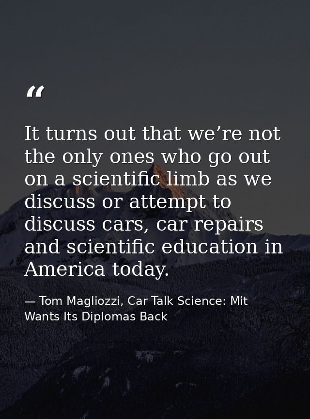 It turns out that we’re not the only ones who go out on a scientific limb as we discuss or attempt to discuss cars, car  — Tom Magliozzi, Car Talk Science: Mit Wants Its Diplomas Back