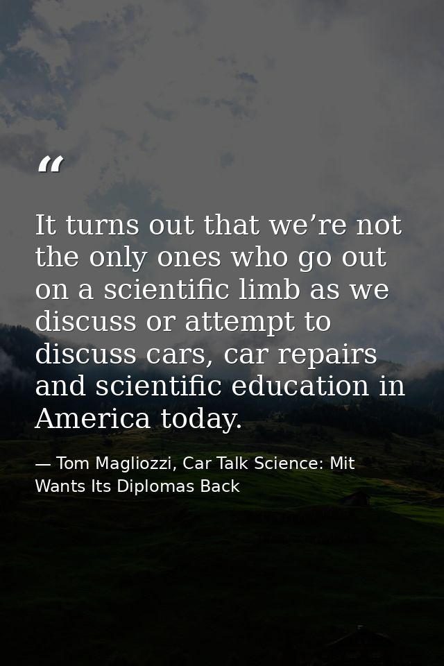 It turns out that we’re not the only ones who go out on a scientific limb as we discuss or attempt to discuss cars, car  — Tom Magliozzi, Car Talk Science: Mit Wants Its Diplomas Back