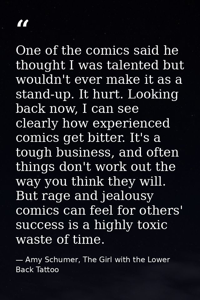 One of the comics said he thought I was talented but wouldn't ever make it as a stand-up. It hurt. Looking back now, I c — Amy Schumer, The Girl with the Lower Back Tattoo