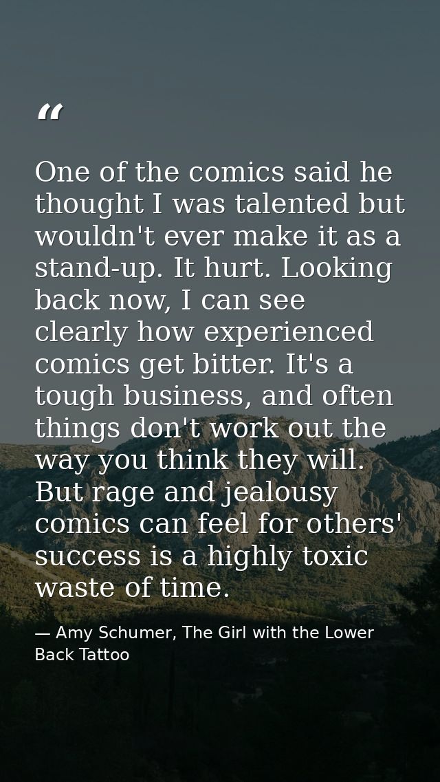 One of the comics said he thought I was talented but wouldn't ever make it as a stand-up. It hurt. Looking back now, I c — Amy Schumer, The Girl with the Lower Back Tattoo