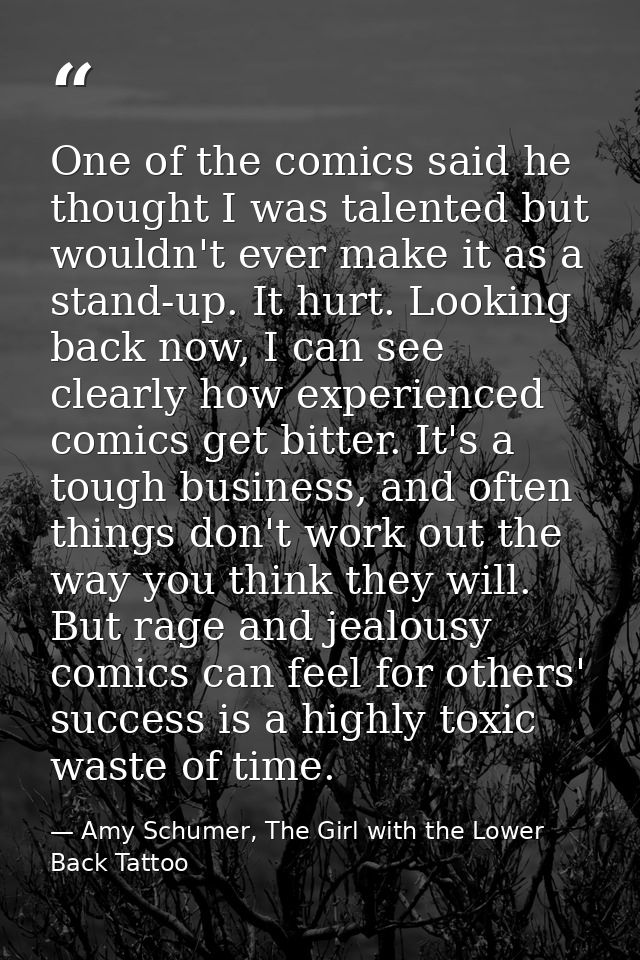 One of the comics said he thought I was talented but wouldn't ever make it as a stand-up. It hurt. Looking back now, I c — Amy Schumer, The Girl with the Lower Back Tattoo