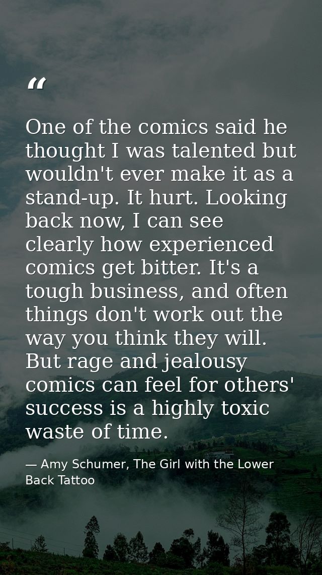 One of the comics said he thought I was talented but wouldn't ever make it as a stand-up. It hurt. Looking back now, I c — Amy Schumer, The Girl with the Lower Back Tattoo