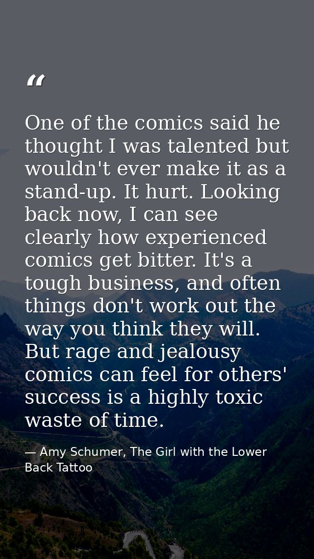 One of the comics said he thought I was talented but wouldn't ever make it as a stand-up. It hurt. Looking back now, I c — Amy Schumer, The Girl with the Lower Back Tattoo