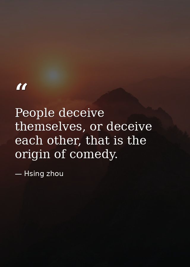 People deceive themselves, or deceive each other, that is the origin of comedy. — Hsing zhou