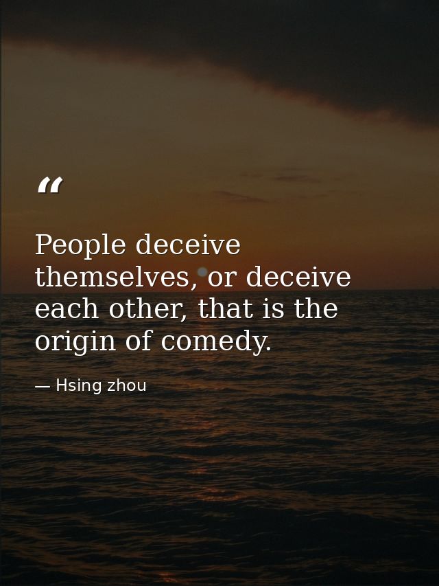 People deceive themselves, or deceive each other, that is the origin of comedy. — Hsing zhou