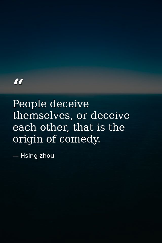 People deceive themselves, or deceive each other, that is the origin of comedy. — Hsing zhou