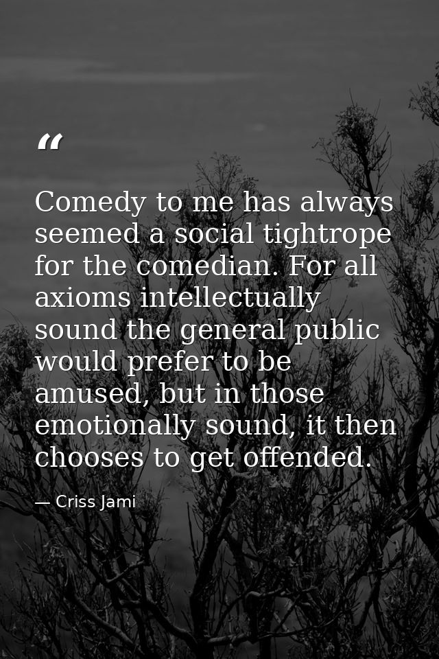Comedy to me has always seemed a social tightrope for the comedian. For all axioms intellectually sound the general publ — Criss Jami