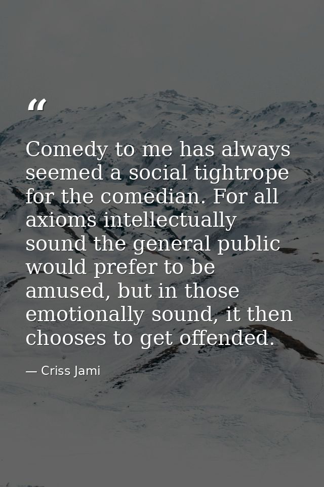 Comedy to me has always seemed a social tightrope for the comedian. For all axioms intellectually sound the general publ — Criss Jami