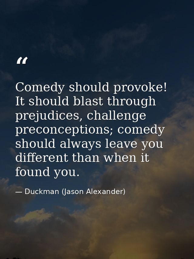 Comedy should provoke! It should blast through prejudices, challenge preconceptions; comedy should always leave you diff — Duckman (Jason Alexander)