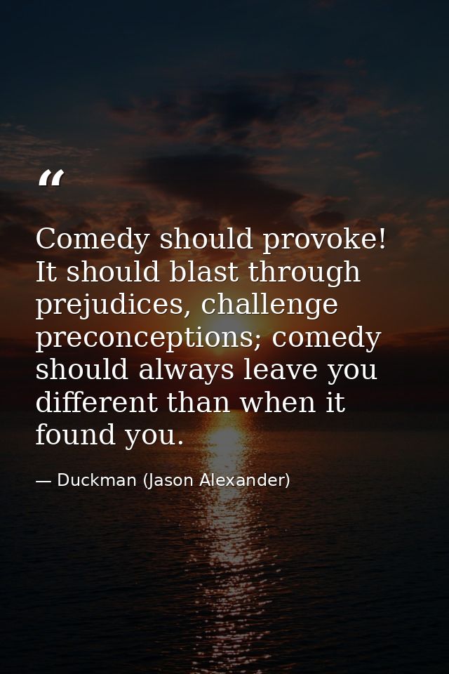 Comedy should provoke! It should blast through prejudices, challenge preconceptions; comedy should always leave you diff — Duckman (Jason Alexander)