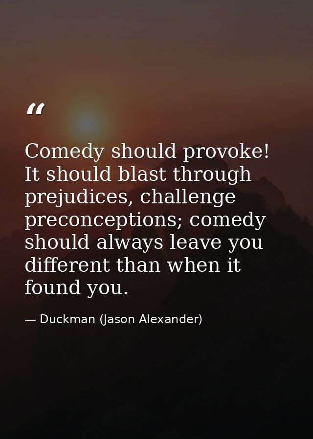 Comedy should provoke! It should blast through prejudices, challenge preconceptions; comedy should always leave you diff — Duckman (Jason Alexander)