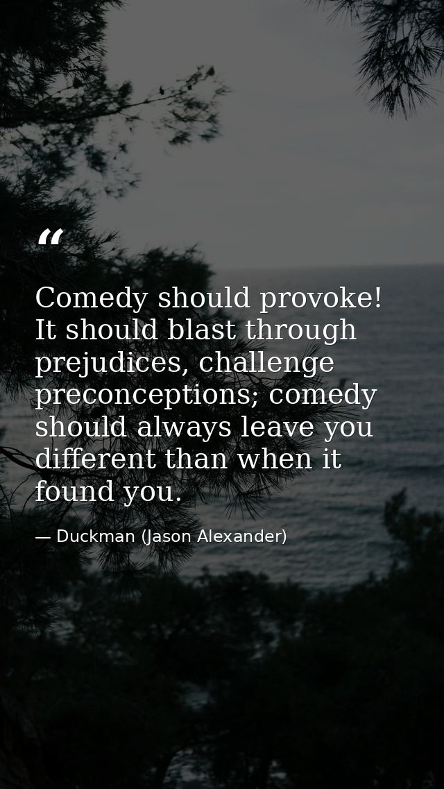 Comedy should provoke! It should blast through prejudices, challenge preconceptions; comedy should always leave you diff — Duckman (Jason Alexander)