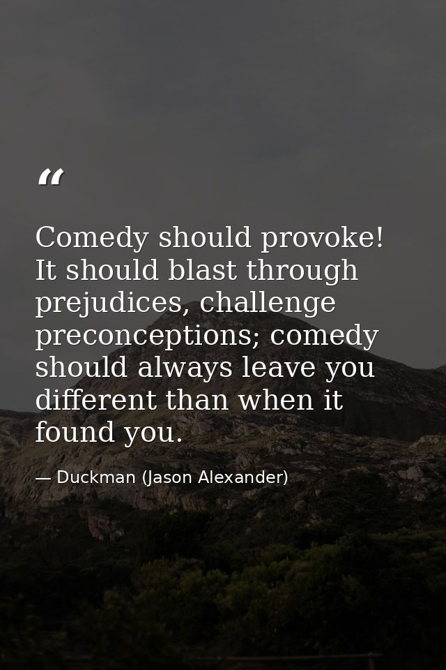 Comedy should provoke! It should blast through prejudices, challenge preconceptions; comedy should always leave you diff — Duckman (Jason Alexander)