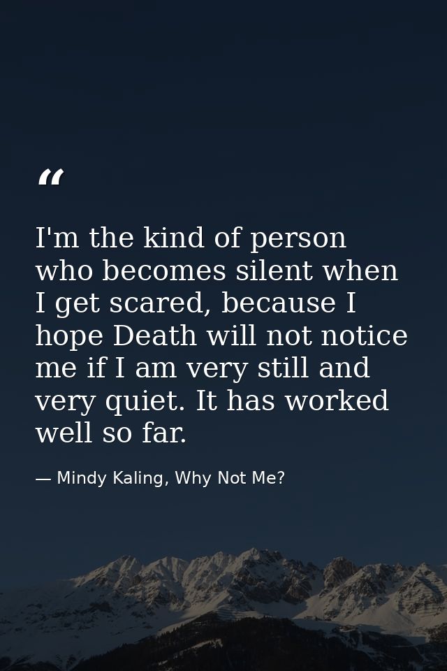 I'm the kind of person who becomes silent when I get scared, because I hope Death will not notice me if I am very still  — Mindy Kaling, Why Not Me?