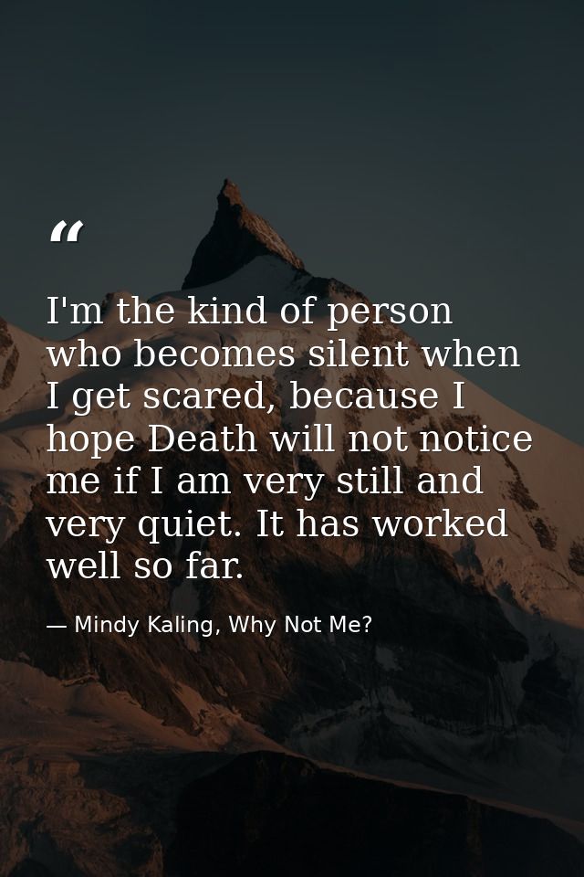 I'm the kind of person who becomes silent when I get scared, because I hope Death will not notice me if I am very still  — Mindy Kaling, Why Not Me?